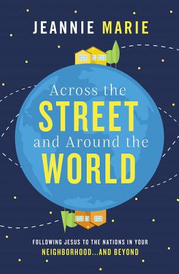 Across the Street and Around the World: Following Jesus to the Nations in Your Neighborhood...and Beyond - Jeannie Marie