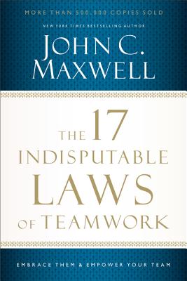 The 17 Indisputable Laws of Teamwork: Embrace Them and Empower Your Team - John C. Maxwell