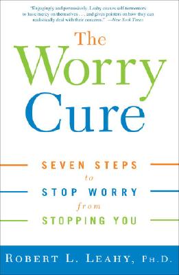 The Worry Cure: Seven Steps to Stop Worry from Stopping You - Robert L. Leahy