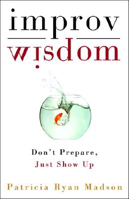 Improv Wisdom: Don't Prepare, Just Show Up - Patricia Ryan Madson