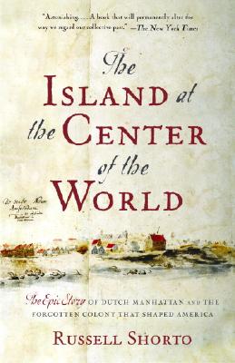 The Island at the Center of the World: The Epic Story of Dutch Manhattan and the Forgotten Colony That Shaped America - Russell Shorto