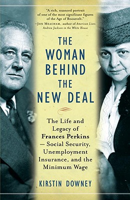 The Woman Behind the New Deal: The Life and Legacy of Frances Perkins--Social Security, Unemployment Insurance, and the Minimum Wage - Kirstin Downey
