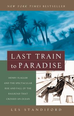 Last Train to Paradise: Henry Flagler and the Spectacular Rise and Fall of the Railroad That Crossed an Ocean - Les Standiford
