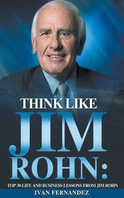 Think Like Jim Rohn: Top 30 Life and Business Lessons from Jim Rohn - Ivan Fernandez