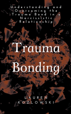 Trauma Bonding: Understanding and Overcoming the Traumatic Bond in a Narcissistic Relationship - Lauren Kozlowski