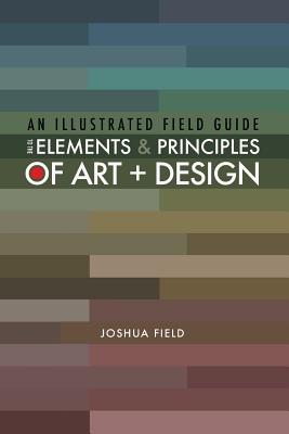 An Illustrated Field Guide to the Elements and Principles of Art + Design - Joshua Field