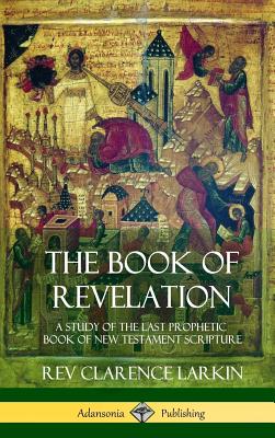 The Book of Revelation: A Study of the Last Prophetic Book of New Testament Scripture (Hardcover) - Clarence Larkin