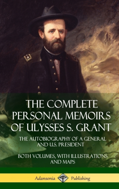 The Complete Personal Memoirs of Ulysses S. Grant: The Autobiography of a General and U.S. President - Both Volumes, with Illustrations and Maps (Hard - Ulysses S. Grant