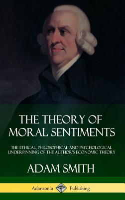 The Theory of Moral Sentiments: The Ethical, Philosophical and Psychological Underpinning of the Author's Economic Theory (Hardcover) - Adam Smith