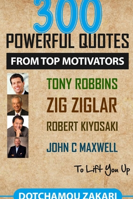 300 powerful quotes from top motivators Tony Robbins Zig Ziglar Robert Kiyosaki John Maxwell ... to lift you up. - Zakari Dotchamou