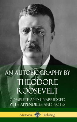 An Autobiography by Theodore Roosevelt: Complete and Unabridged with Appendices and Notes (Hardcover) - Theodore Roosevelt