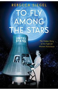 Poza produsului To Fly Among the Stars: The Hidden Story of the Fight for Women Astronauts - Rebecca Siegel