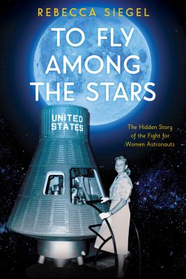 To Fly Among the Stars: The Hidden Story of the Fight for Women Astronauts - Rebecca Siegel