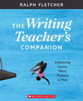 The Writing Teacher's Companion: Embracing Choice, Voice, Purpose & Play - Ralph Fletcher