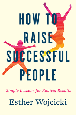 How to Raise Successful People: Simple Lessons for Radical Results - Esther Wojcicki