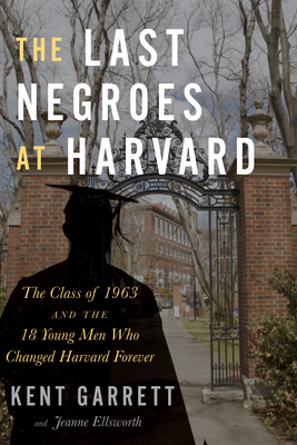 The Last Negroes at Harvard: The Class of 1963 and the 18 Young Men Who Changed Harvard Forever - Kent Garrett