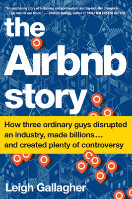 The Airbnb Story: How Three Ordinary Guys Disrupted an Industry, Made Billions . . . and Created Plenty of Controversy - Leigh Gallagher
