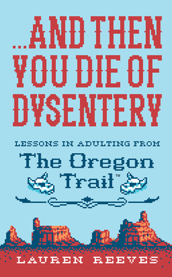 ...and Then You Die of Dysentery: Lessons in Adulting from the Oregon Trail - Lauren Reeves