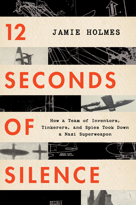 12 Seconds of Silence: How a Team of Inventors, Tinkerers, and Spies Took Down a Nazi Superweapon - Jamie Holmes
