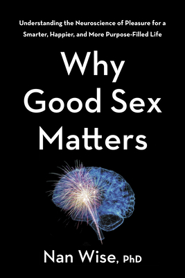 Why Good Sex Matters: Understanding the Neuroscience of Pleasure for a Smarter, Happier, and More Purpose-Filled Life - Nan Wise