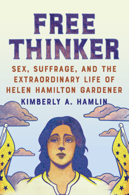 Free Thinker: Sex, Suffrage, and the Extraordinary Life of Helen Hamilton Gardener - Kimberly A. Hamlin