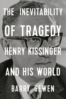 The Inevitability of Tragedy: Henry Kissinger and His World - Barry Gewen