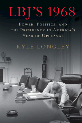 Lbj's 1968: Power, Politics, and the Presidency in America's Year of Upheaval - Kyle Longley