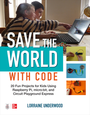 Save the World with Code: 20 Fun Projects for All Ages Using Raspberry Pi, Micro: Bit, and Circuit Playground Express - Lorraine Underwood