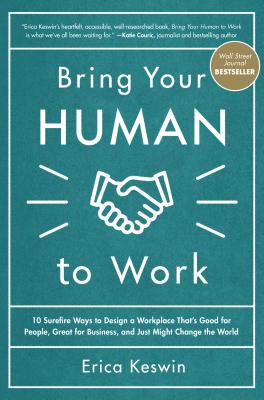 Bring Your Human to Work: 10 Surefire Ways to Design a Workplace That Is Good for People, Great for Business, and Just Might Change the World - Erica Keswin