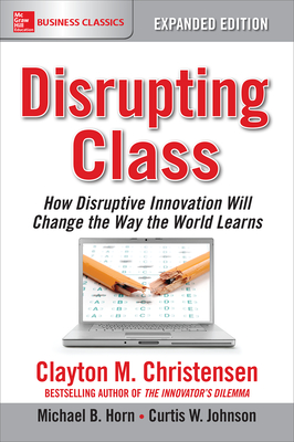 Disrupting Class, Expanded Edition: How Disruptive Innovation Will Change the Way the World Learns - Clayton M. Christensen