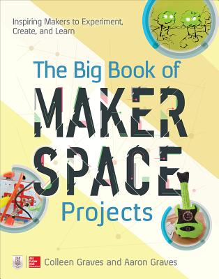 The Big Book of Makerspace Projects: Inspiring Makers to Experiment, Create, and Learn - Colleen Graves