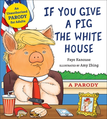 If You Give a Pig the White House: A Parody for Adults - Faye Kanouse