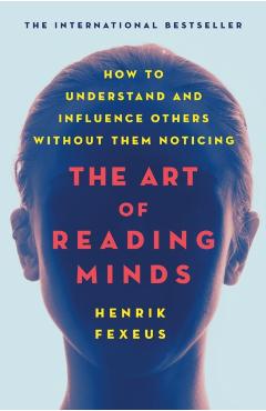 The Art of Reading Minds: How to Understand and Influence Others Without Them Noticing - Henrik Fexeus
