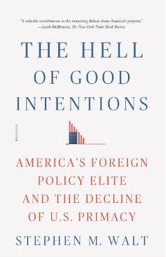 The Hell of Good Intentions: America's Foreign Policy Elite and the Decline of U.S. Primacy - Stephen M. Walt