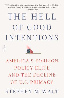 The Hell of Good Intentions: America's Foreign Policy Elite and the Decline of U.S. Primacy - Stephen M. Walt