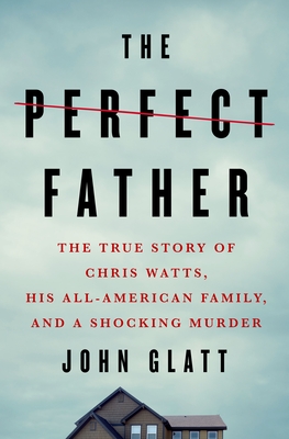 The Perfect Father: The True Story of Chris Watts, His All-American Family, and a Shocking Murder - John Glatt