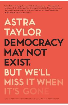 Democracy May Not Exist, But We'll Miss It When It's Gone - Astra Taylor