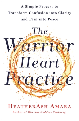 The Warrior Heart Practice: A Simple Process to Transform Confusion Into Clarity and Pain Into Peace - Heatherash Amara