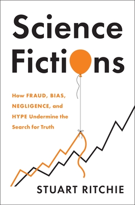 Science Fictions: How Fraud, Bias, Negligence, and Hype Undermine the Search for Truth - Stuart Ritchie