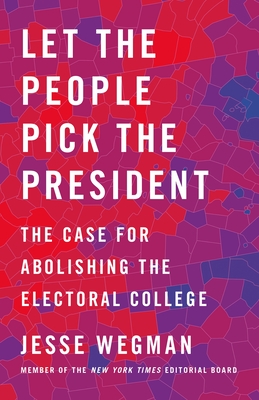 Let the People Pick the President: The Case for Abolishing the Electoral College - Jesse Wegman