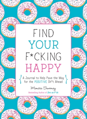 Find Your F*cking Happy: A Journal to Help Pave the Way for Positive Sh*t Ahead - Monica Sweeney