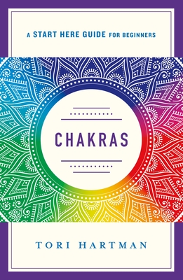 Chakras: Using the Chakras for Emotional, Physical, and Spiritual Well-Being (a Start Here Guide) - Tori Hartman