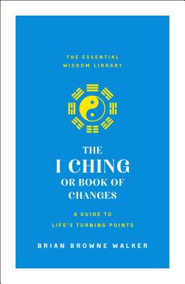 The I Ching or Book of Changes: A Guide to Life's Turning Points: The Essential Wisdom Library - Brian Browne Walker