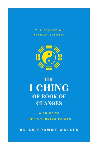 The I Ching or Book of Changes: A Guide to Life's Turning Points: The Essential Wisdom Library - Brian Browne Walker