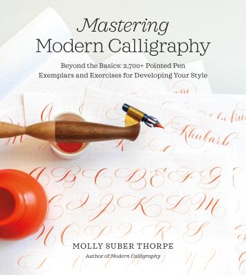 Mastering Modern Calligraphy: Beyond the Basics: 2,700+ Pointed Pen Exemplars and Exercises for Developing Your Style - Molly Suber Thorpe