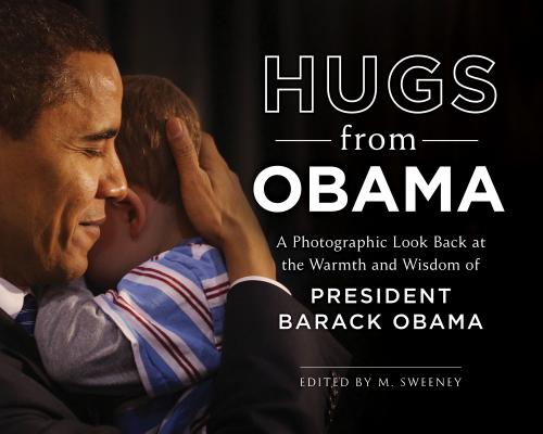 Hugs from Obama: A Photographic Look Back at the Warmth and Wisdom of President Barack Obama - M. Sweeney