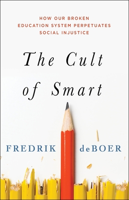 The Cult of Smart: How Our Broken Education System Perpetuates Social Injustice - Fredrik Deboer