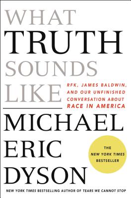 What Truth Sounds Like: Robert F. Kennedy, James Baldwin, and Our Unfinished Conversation about Race in America - Michael Eric Dyson