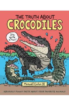 The Truth about Crocodiles: Seriously Funny Facts about Your Favorite Animals - Maxwell Eaton
