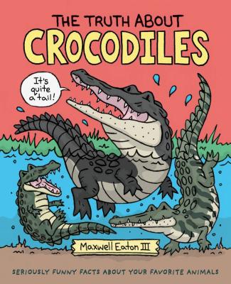 The Truth about Crocodiles: Seriously Funny Facts about Your Favorite Animals - Maxwell Eaton